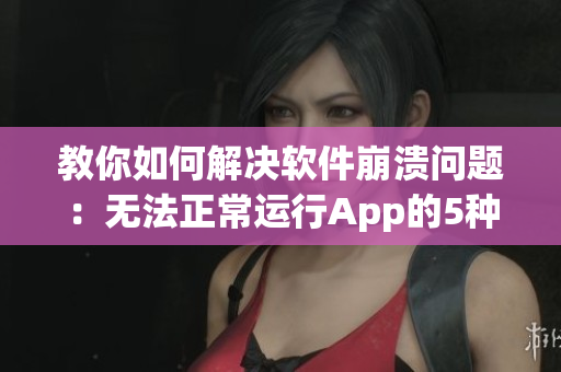 教你如何解決軟件崩潰問(wèn)題：無(wú)法正常運(yùn)行App的5種有效方法