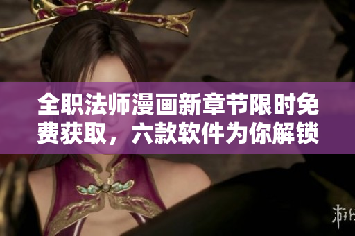 全職法師漫畫新章節(jié)限時免費獲取，六款軟件為你解鎖全新漫畫世界
