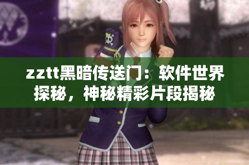 zztt黑暗傳送門：軟件世界探秘，神秘精彩片段揭秘