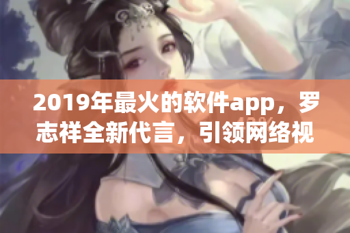2019年最火的軟件app，羅志祥全新代言，引領(lǐng)網(wǎng)絡(luò)視頻浪潮