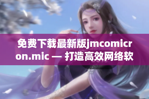 免費(fèi)下載最新版jmcomicron.mic — 打造高效網(wǎng)絡(luò)軟件的必備工具