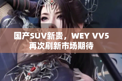 國產(chǎn)SUV新貴，WEY VV5再次刷新市場期待