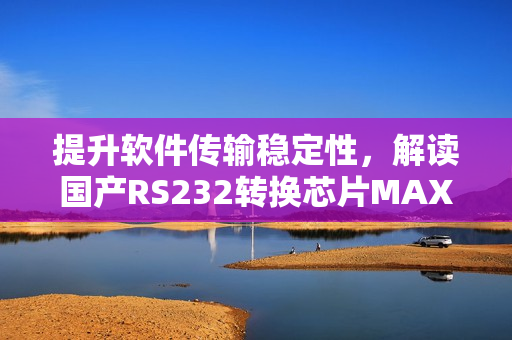 提升軟件傳輸穩(wěn)定性，解讀國(guó)產(chǎn)RS232轉(zhuǎn)換芯片MAX3232