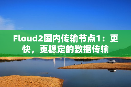 Floud2國內(nèi)傳輸節(jié)點1：更快，更穩(wěn)定的數(shù)據(jù)傳輸