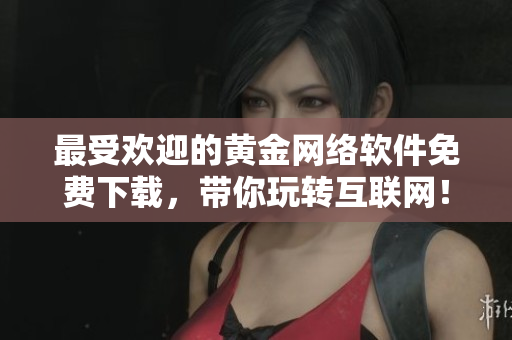 最受歡迎的黃金網(wǎng)絡(luò)軟件免費下載，帶你玩轉(zhuǎn)互聯(lián)網(wǎng)！