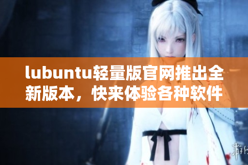 lubuntu輕量版官網推出全新版本，快來體驗各種軟件的更新功能