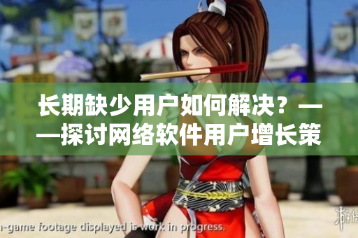 長期缺少用戶如何解決？——探討網(wǎng)絡(luò)軟件用戶增長策略