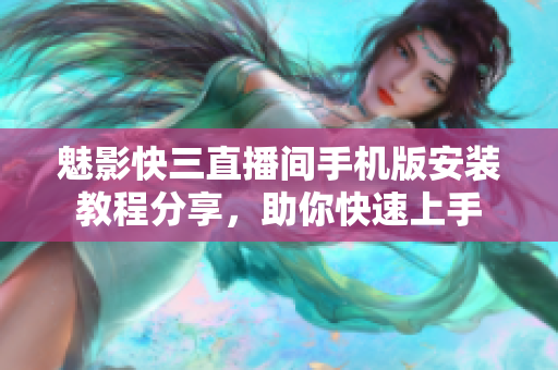 魅影快三直播間手機(jī)版安裝教程分享，助你快速上手