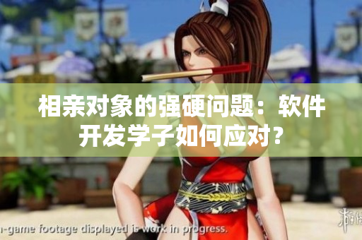 相親對(duì)象的強(qiáng)硬問(wèn)題：軟件開(kāi)發(fā)學(xué)子如何應(yīng)對(duì)？
