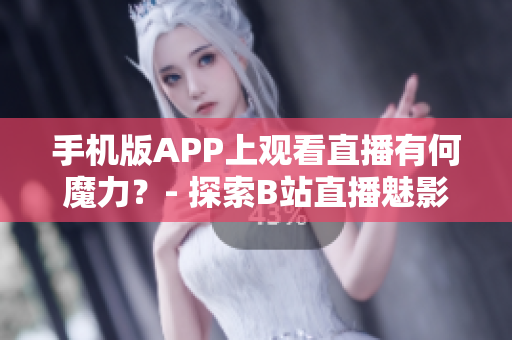 手機(jī)版APP上觀看直播有何魔力？- 探索B站直播魅影