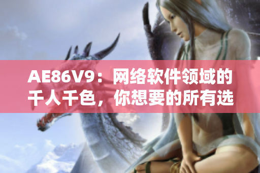 AE86V9：網(wǎng)絡(luò)軟件領(lǐng)域的千人千色，你想要的所有選擇！