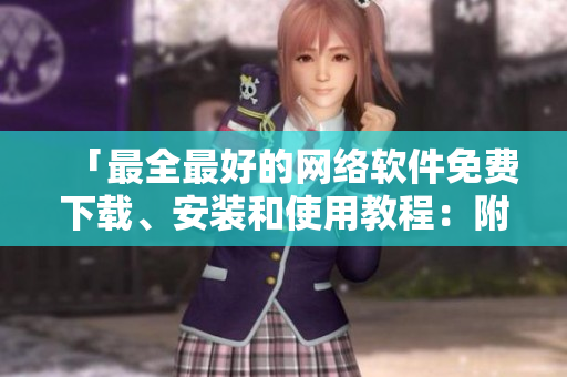 「最全最好的網(wǎng)絡(luò)軟件免費(fèi)下載、安裝和使用教程：附高清視頻指南」