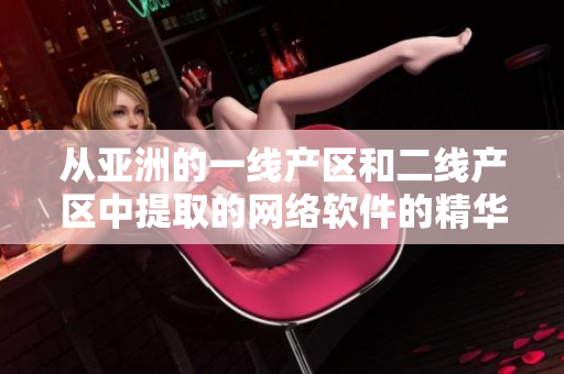 從亞洲的一線產(chǎn)區(qū)和二線產(chǎn)區(qū)中提取的網(wǎng)絡軟件的精華