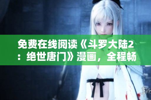 免費(fèi)在線閱讀《斗羅大陸2：絕世唐門》漫畫，全程暢享！