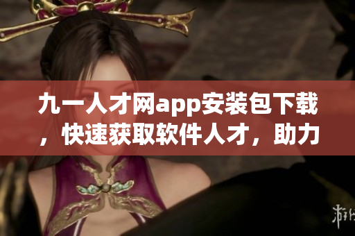 九一人才網(wǎng)app安裝包下載，快速獲取軟件人才，助力職業(yè)發(fā)展