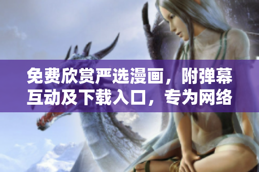 免費(fèi)欣賞嚴(yán)選漫畫(huà)，附彈幕互動(dòng)及下載入口，專為網(wǎng)絡(luò)軟件愛(ài)好者打造