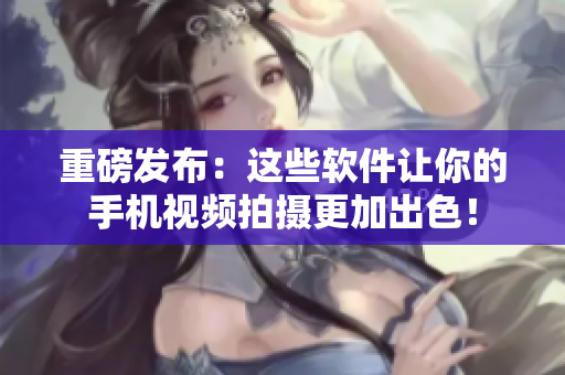 重磅發(fā)布：這些軟件讓你的手機(jī)視頻拍攝更加出色！
