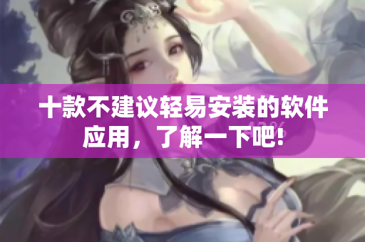 十款不建議輕易安裝的軟件應用，了解一下吧!