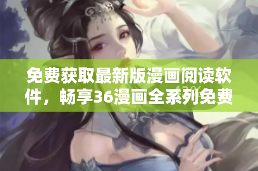 免費獲取最新版漫畫閱讀軟件，暢享36漫畫全系列免費觀看下載
