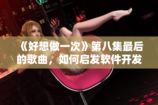 《好想做一次》第八集最后的歌曲，如何啟發(fā)軟件開(kāi)發(fā)靈感？