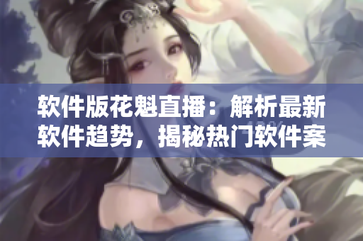 軟件版花魁直播：解析最新軟件趨勢，揭秘?zé)衢T軟件案例！