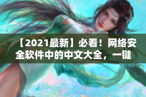 【2021最新】必看！網(wǎng)絡(luò)安全軟件中的中文大全，一鍵解決網(wǎng)絡(luò)安全隱患！