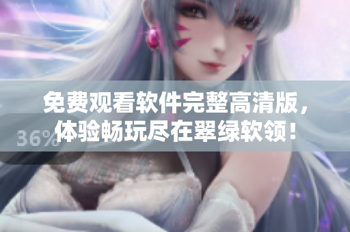 免費觀看軟件完整高清版，體驗暢玩盡在翠綠軟領！
