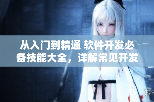 從入門到精通 軟件開發(fā)必備技能大全，詳解常見開發(fā)語言及應用場景