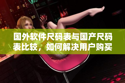國外軟件尺碼表與國產(chǎn)尺碼表比較，如何解決用戶購買軟件遇到的尺碼問題？