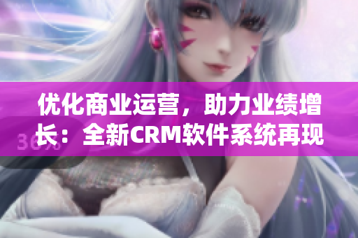 優(yōu)化商業(yè)運營，助力業(yè)績增長：全新CRM軟件系統(tǒng)再現(xiàn)巔峰！