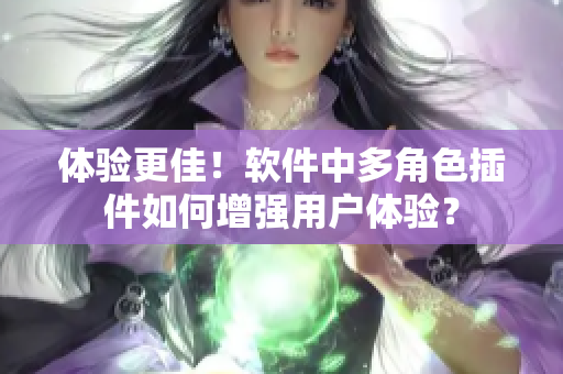 體驗(yàn)更佳！軟件中多角色插件如何增強(qiáng)用戶(hù)體驗(yàn)？