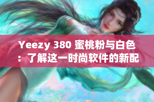 Yeezy 380 蜜桃粉與白色：了解這一時尚軟件的新配色