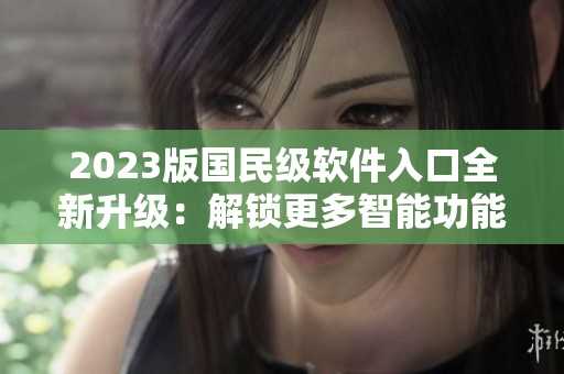 2023版國民級軟件入口全新升級：解鎖更多智能功能與優(yōu)化體驗