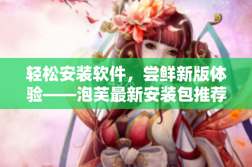 輕松安裝軟件，嘗鮮新版體驗(yàn)——泡芙最新安裝包推薦