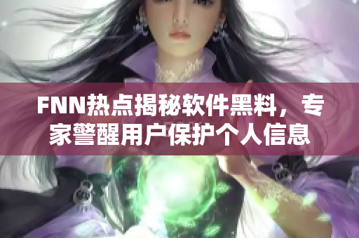 FNN熱點揭秘軟件黑料，專家警醒用戶保護個人信息