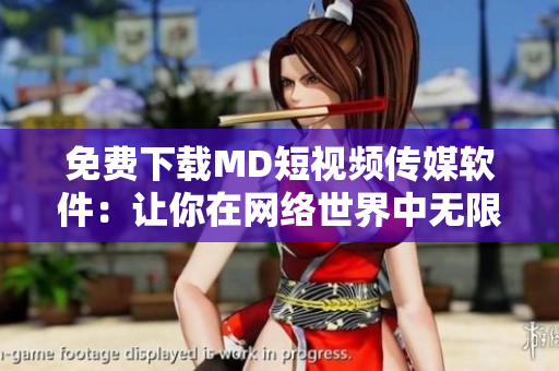 免費下載MD短視頻傳媒軟件：讓你在網(wǎng)絡(luò)世界中無限暢享視頻創(chuàng)作！