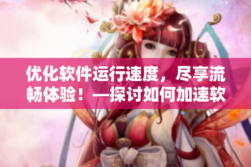 優(yōu)化軟件運行速度，盡享流暢體驗！—探討如何加速軟件運行效率