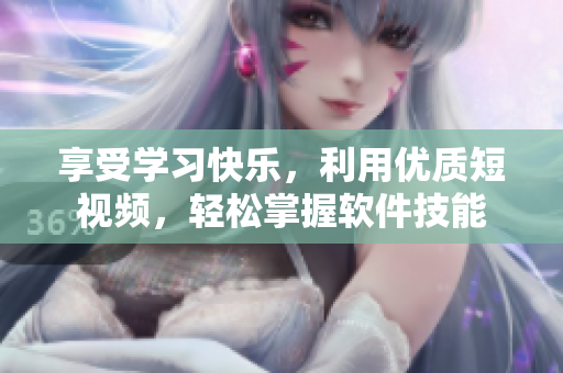 享受學(xué)習(xí)快樂，利用優(yōu)質(zhì)短視頻，輕松掌握軟件技能