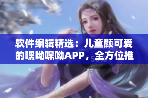 軟件編輯精選：兒童顏可愛的嘿呦嘿呦APP，全方位推廣解析！