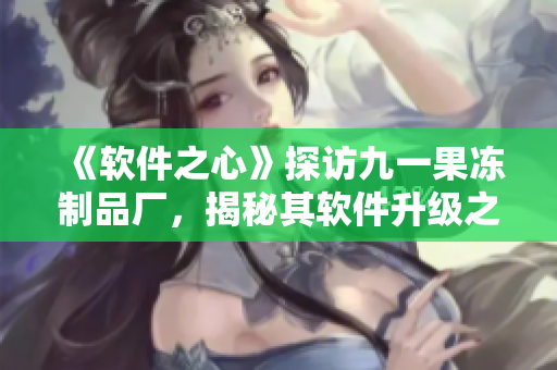 《軟件之心》探訪九一果凍制品廠，揭秘其軟件升級(jí)之路