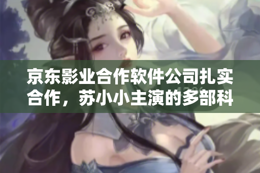 京東影業(yè)合作軟件公司扎實合作，蘇小小主演的多部科技題材電影深受好評