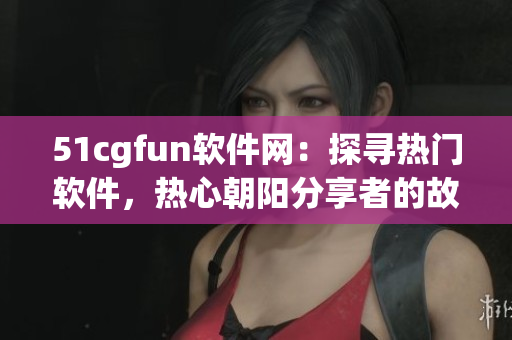 51cgfun軟件網(wǎng)：探尋熱門軟件，熱心朝陽分享者的故事