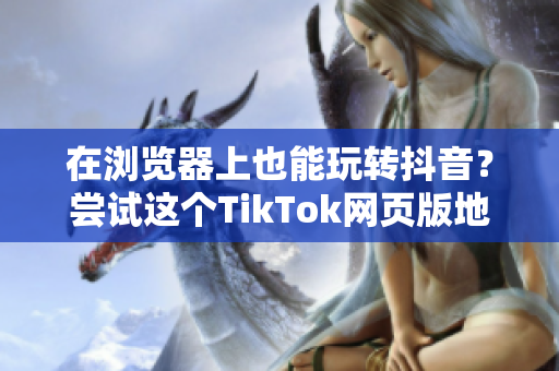 在瀏覽器上也能玩轉(zhuǎn)抖音？嘗試這個(gè)TikTok網(wǎng)頁(yè)版地址吧！