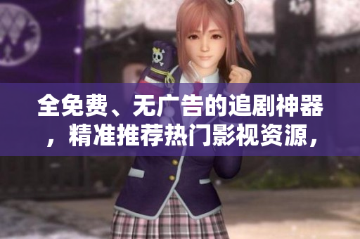 全免費、無廣告的追劇神器，精準推薦熱門影視資源，看劇無限暢享
