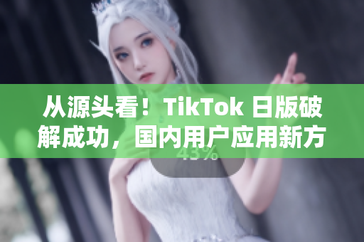 從源頭看！TikTok 日版破解成功，國內(nèi)用戶應(yīng)用新方法。