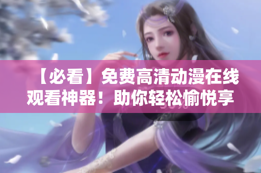 【必看】免費(fèi)高清動(dòng)漫在線觀看神器！助你輕松愉悅享受視覺盛宴！