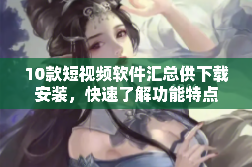 10款短視頻軟件匯總供下載安裝，快速了解功能特點