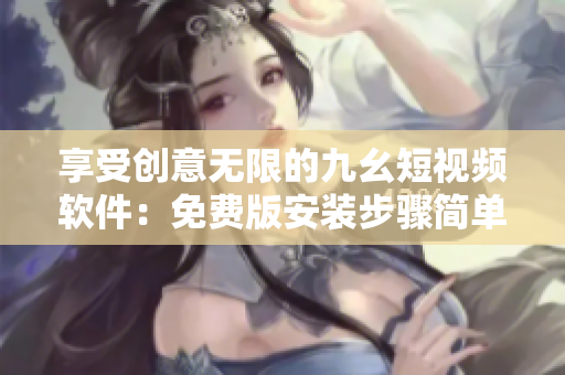 享受創(chuàng)意無(wú)限的九幺短視頻軟件：免費(fèi)版安裝步驟簡(jiǎn)單易懂