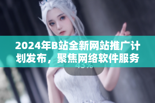 2024年B站全新網(wǎng)站推廣計劃發(fā)布，聚焦網(wǎng)絡(luò)軟件服務(wù)