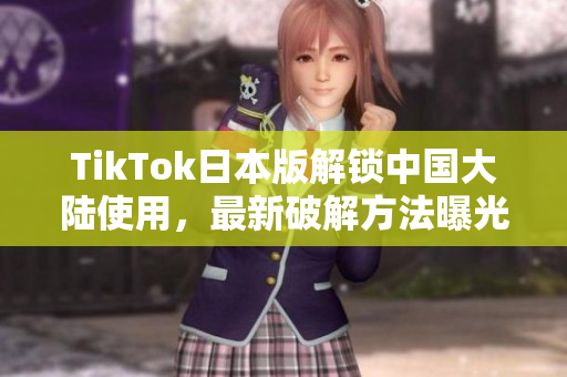 TikTok日本版解鎖中國大陸使用，最新破解方法曝光！